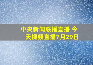 中央新闻联播直播 今天视频直播7月29日